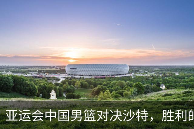 亚运会中国男篮对决沙特，胜利的秘方大揭秘！
